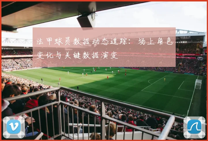 法甲球员数据动态追踪：场上角色变化与关键数据演变