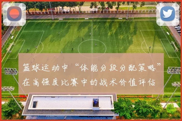 篮球运动中“体能分段分配策略”在高强度比赛中的战术价值评估