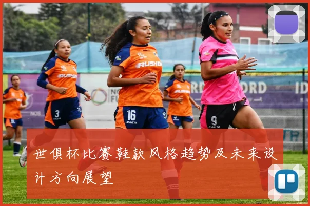 世俱杯比赛鞋款风格趋势及未来设计方向展望