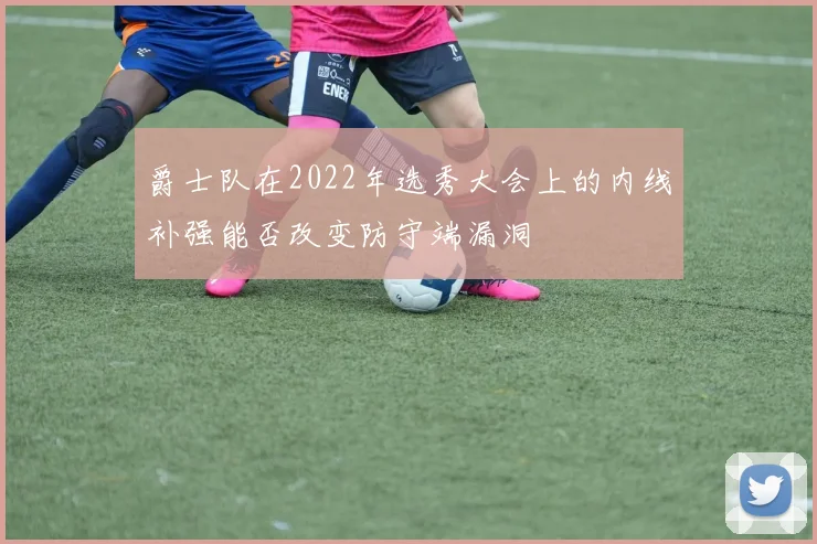 爵士队在2022年选秀大会上的内线补强能否改变防守端漏洞