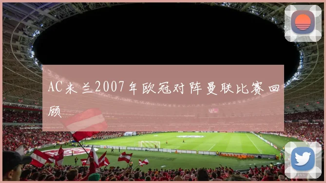 AC米兰2007年欧冠对阵曼联比赛回顾