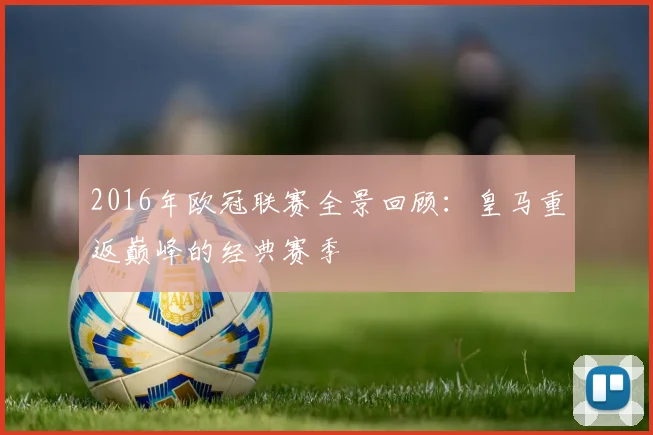 2016年欧冠联赛全景回顾：皇马重返巅峰的经典赛季