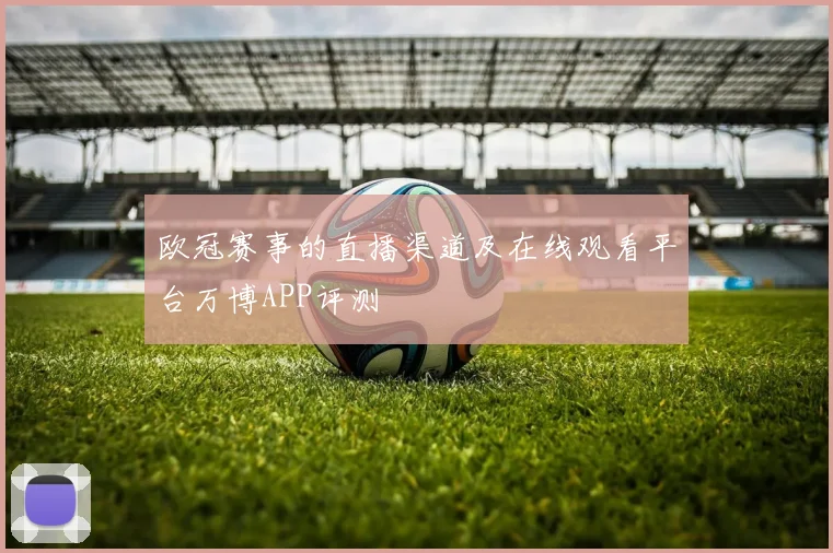欧冠赛事的直播渠道及在线观看平台万博APP评测