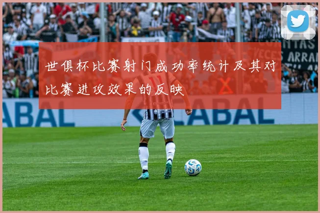 世俱杯比赛射门成功率统计及其对比赛进攻效果的反映