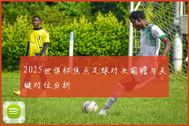 2025世俱杯焦点足球对决前瞻与关键对位分析