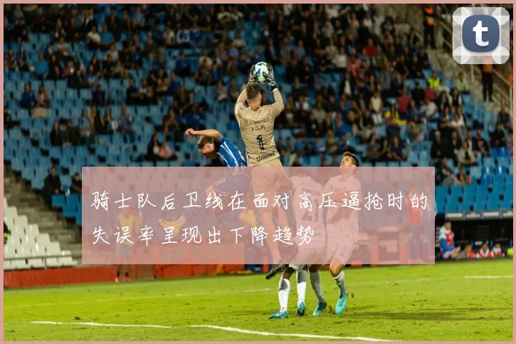 骑士队后卫线在面对高压逼抢时的失误率呈现出下降趋势