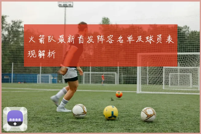 火箭队最新首发阵容名单及球员表现解析