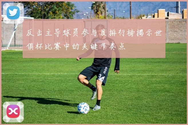 反击主导球员参与度排行榜揭示世俱杯比赛中的关键节奏点