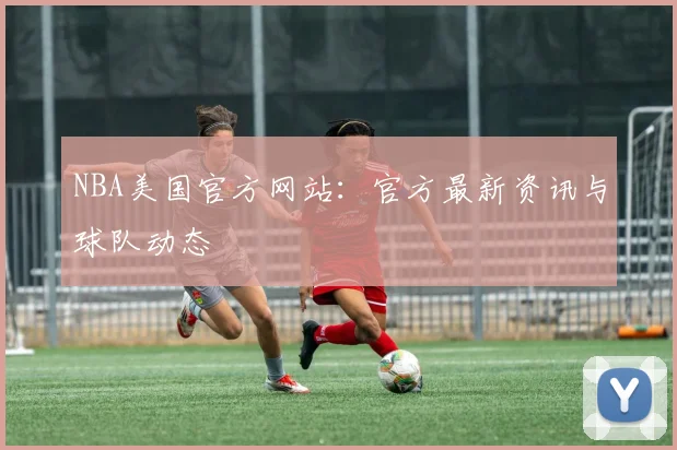 NBA美国官方网站：官方最新资讯与球队动态