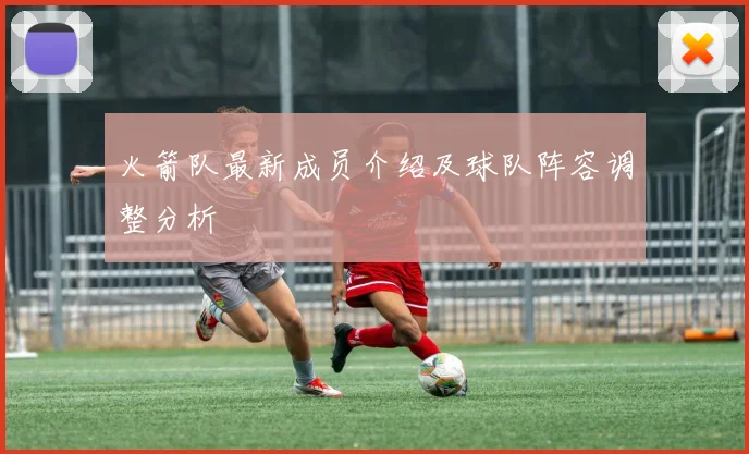 火箭队最新成员介绍及球队阵容调整分析