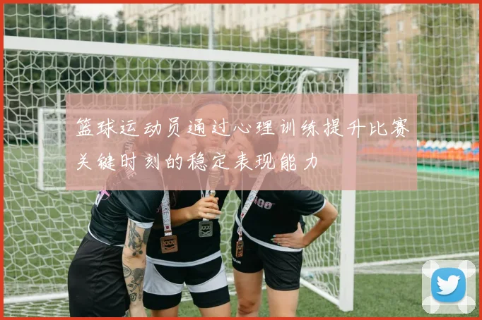 篮球运动员通过心理训练提升比赛关键时刻的稳定表现能力