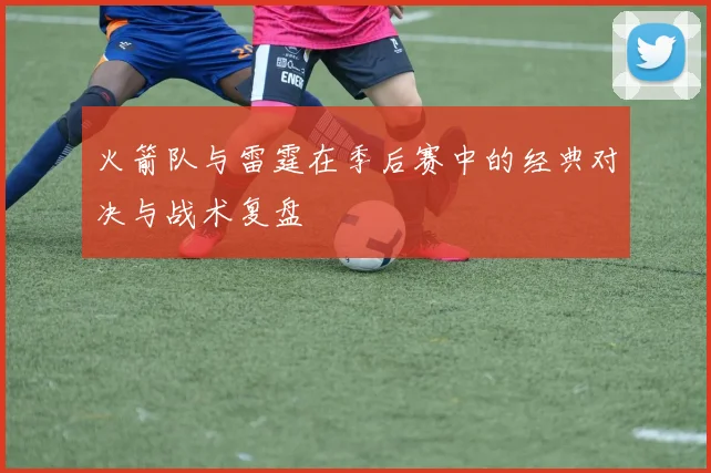 火箭队与雷霆在季后赛中的经典对决与战术复盘