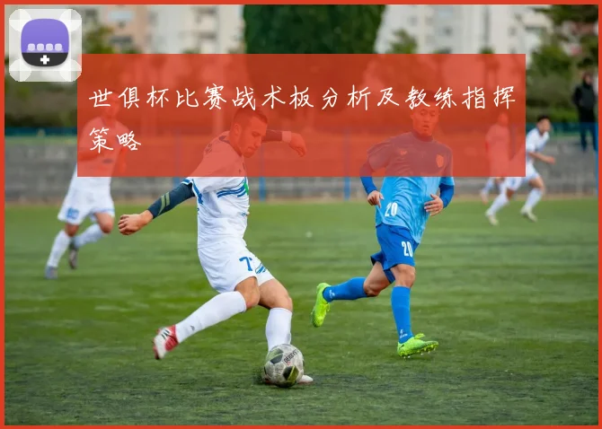 世俱杯比赛战术板分析及教练指挥策略